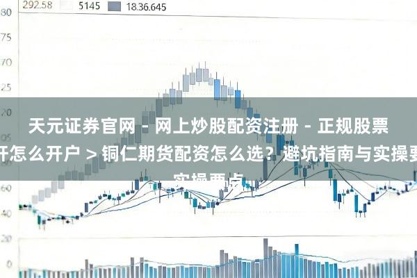 天元证券官网 - 网上炒股配资注册 - 正规股票杠杆怎么开户 > 铜仁期货配资怎么选？避坑指南与实操要点