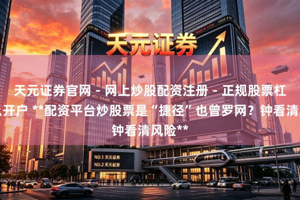 天元证券官网 - 网上炒股配资注册 - 正规股票杠杆怎么开户 **配资平台炒股票是“捷径”也曾罗网？钟看清风险**