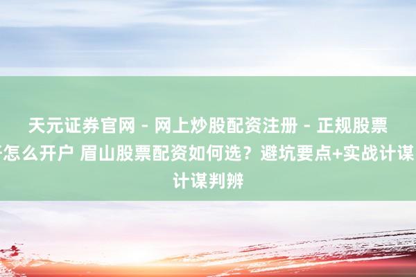 天元证券官网 - 网上炒股配资注册 - 正规股票杠杆怎么开户 眉山股票配资如何选？避坑要点+实战计谋判辨