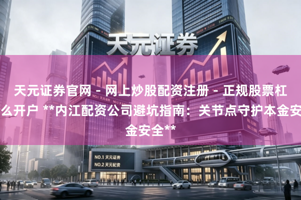 天元证券官网 - 网上炒股配资注册 - 正规股票杠杆怎么开户 **内江配资公司避坑指南：关节点守护本金安全**