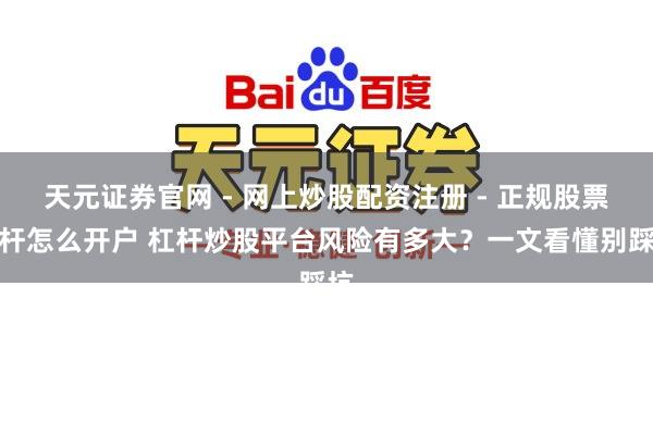 天元证券官网 - 网上炒股配资注册 - 正规股票杠杆怎么开户 杠杆炒股平台风险有多大？一文看懂别踩坑