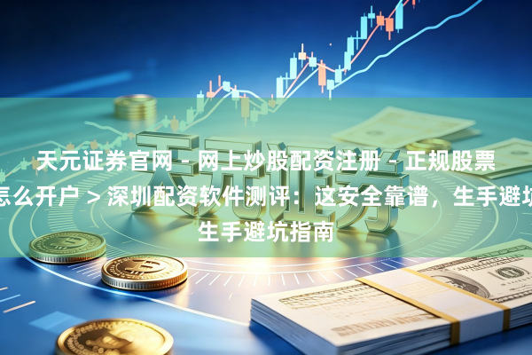 天元证券官网 - 网上炒股配资注册 - 正规股票杠杆怎么开户 > 深圳配资软件测评：这安全靠谱，生手避坑指南