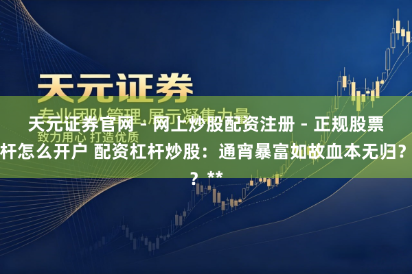 天元证券官网 - 网上炒股配资注册 - 正规股票杠杆怎么开户 配资杠杆炒股：通宵暴富如故血本无归？**