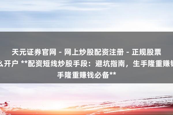 天元证券官网 - 网上炒股配资注册 - 正规股票杠杆怎么开户 **配资短线炒股手段：避坑指南，生手隆重赚钱必备**