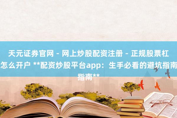 天元证券官网 - 网上炒股配资注册 - 正规股票杠杆怎么开户 **配资炒股平台app：生手必看的避坑指南**