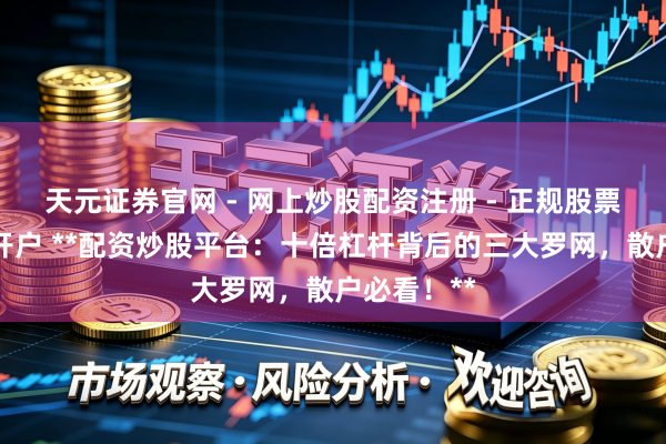 天元证券官网 - 网上炒股配资注册 - 正规股票杠杆怎么开户 **配资炒股平台：十倍杠杆背后的三大罗网，散户必看！**