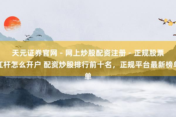 天元证券官网 - 网上炒股配资注册 - 正规股票杠杆怎么开户 配资炒股排行前十名，正规平台最新榜单
