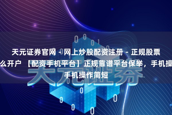 天元证券官网 - 网上炒股配资注册 - 正规股票杠杆怎么开户 【配资手机平台】正规靠谱平台保举，手机操作简短