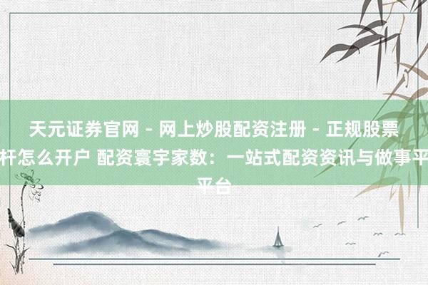 天元证券官网 - 网上炒股配资注册 - 正规股票杠杆怎么开户 配资寰宇家数：一站式配资资讯与做事平台