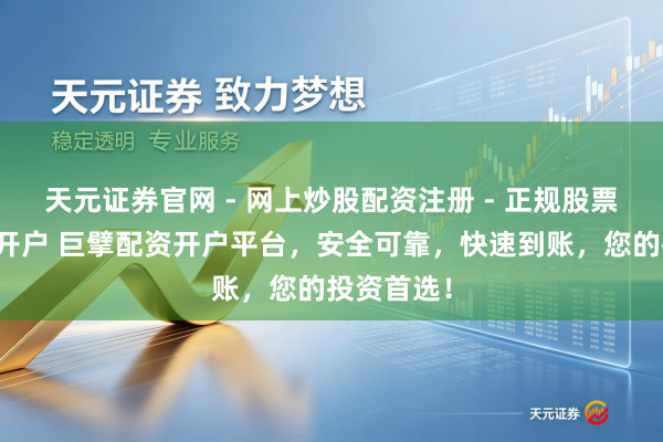 天元证券官网 - 网上炒股配资注册 - 正规股票杠杆怎么开户 巨擘配资开户平台，安全可靠，快速到账，您的投资首选！
